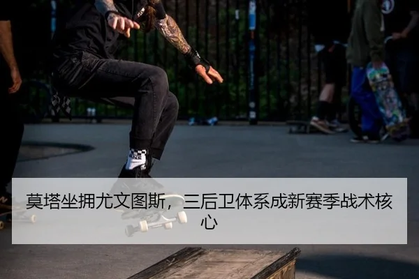 莫塔坐拥尤文图斯，三后卫体系成新赛季战术核心