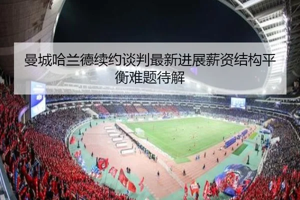 曼城哈兰德续约谈判最新进展薪资结构平衡难题待解