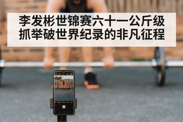 李发彬世锦赛六十一公斤级抓举破世界纪录的非凡征程