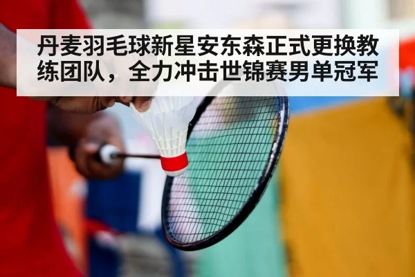 丹麦羽毛球新星安东森正式更换教练团队，全力冲击世锦赛男单冠军