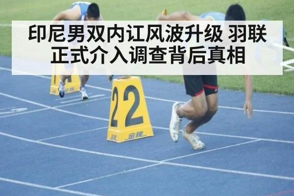 印尼男双内讧风波升级 羽联正式介入调查背后真相