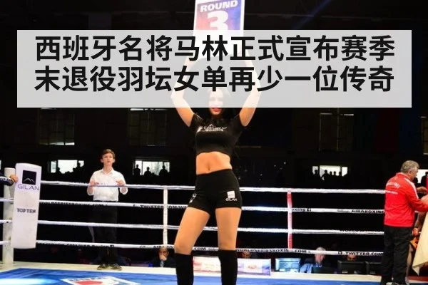 西班牙名将马林正式宣布赛季末退役羽坛女单再少一位传奇